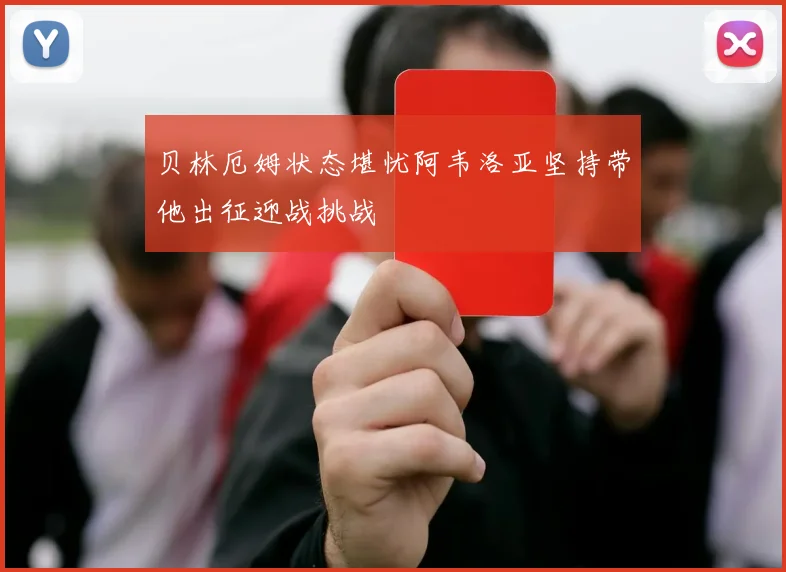 贝林厄姆状态堪忧阿韦洛亚坚持带他出征迎战挑战