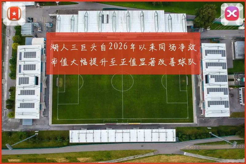湖人三巨头自2026年以来同场净效率值大幅提升至正值显著改善球队表现