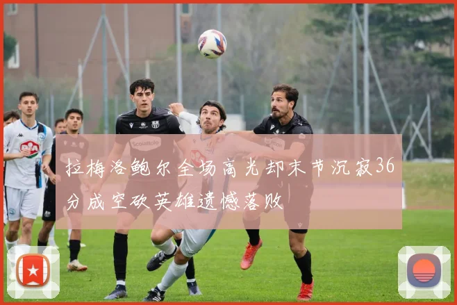 拉梅洛鲍尔全场高光却末节沉寂36分成空砍英雄遗憾落败