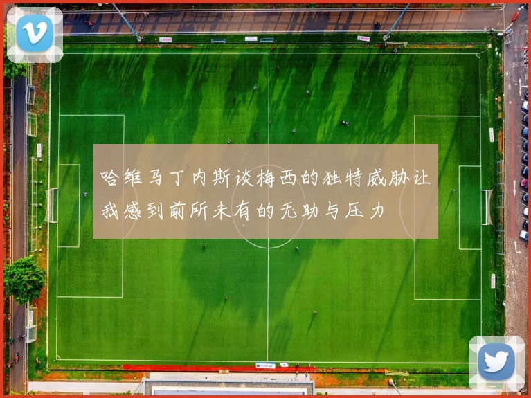 哈维马丁内斯谈梅西的独特威胁让我感到前所未有的无助与压力