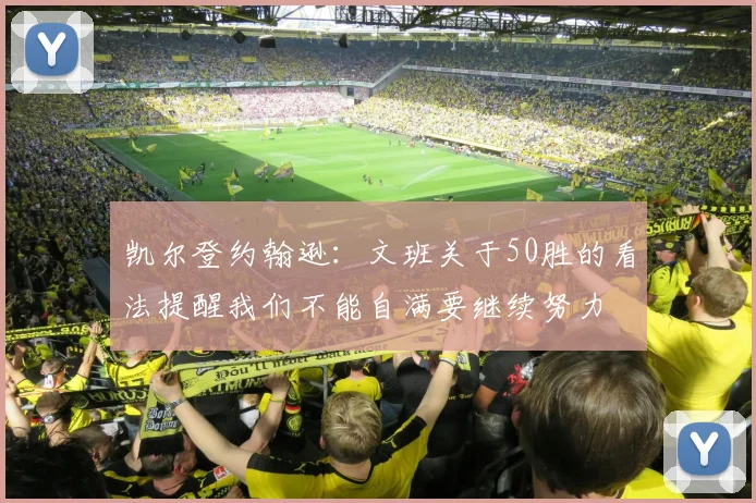 凯尔登约翰逊：文班关于50胜的看法提醒我们不能自满要继续努力