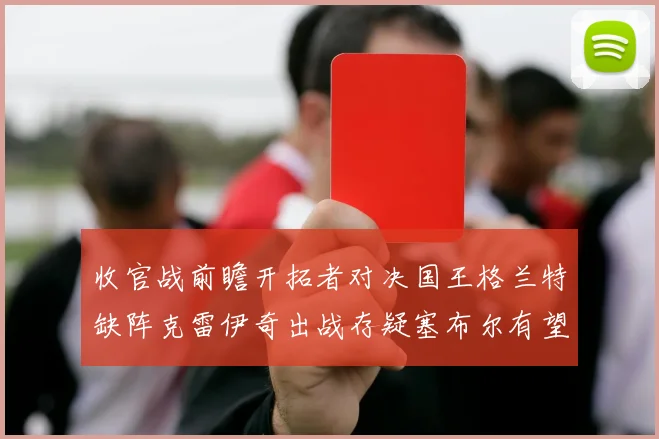 收官战前瞻开拓者对决国王格兰特缺阵克雷伊奇出战存疑塞布尔有望上场