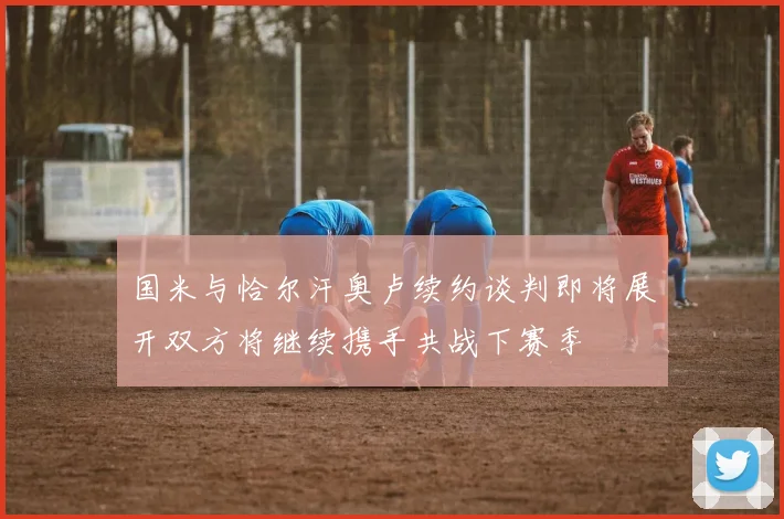 国米与恰尔汗奥卢续约谈判即将展开双方将继续携手共战下赛季