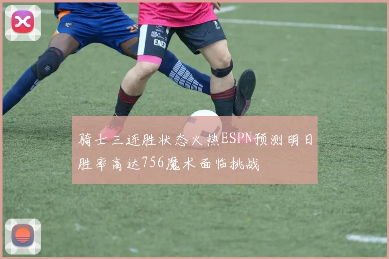 骑士三连胜状态火热ESPN预测明日胜率高达756魔术面临挑战