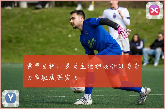 意甲分析：罗马主场迎战升班马全力争胜展现实力