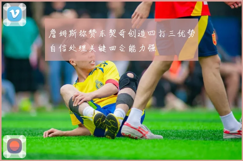 詹姆斯称赞东契奇创造四打三优势自信处理关键回合能力强