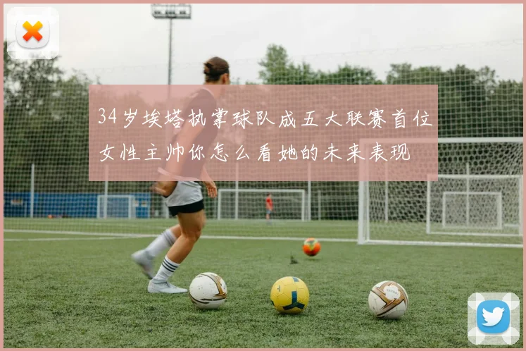 34岁埃塔执掌球队成五大联赛首位女性主帅你怎么看她的未来表现