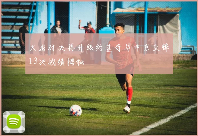 火龙对决再升级约基奇与申京交锋13次战绩揭秘