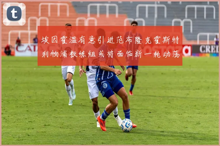埃因霍温有意引进范布隆克霍斯特利物浦教练组或将面临新一轮动荡