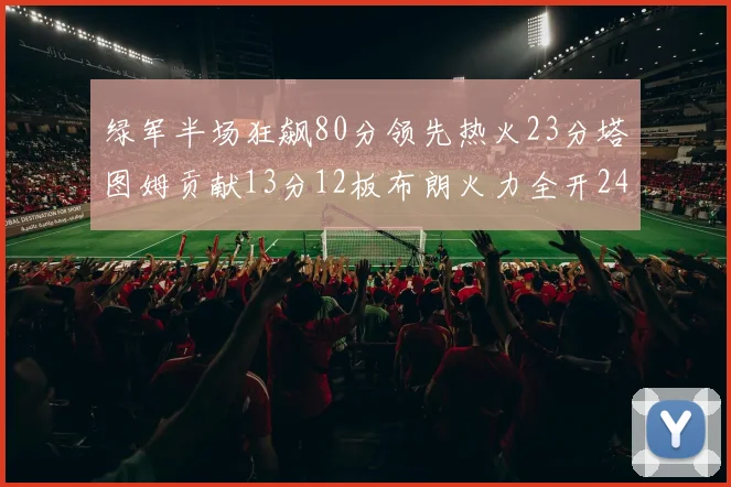 绿军半场狂飙80分领先热火23分塔图姆贡献13分12板布朗火力全开24分