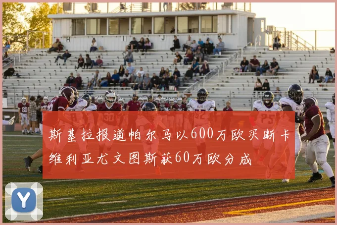 斯基拉报道帕尔马以600万欧买断卡维利亚尤文图斯获60万欧分成