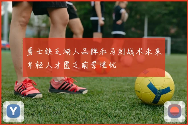 勇士缺乏湖人品牌和马刺战术未来年轻人才匮乏前景堪忧
