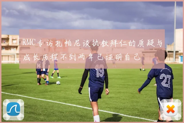 RMC专访孔帕尼谈执教拜仁的质疑与成长历程不到两年已证明自己