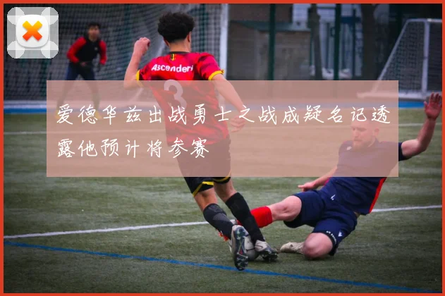 爱德华兹出战勇士之战成疑名记透露他预计将参赛