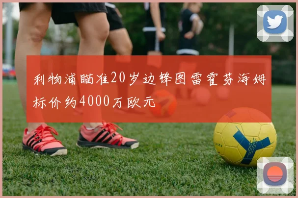 利物浦瞄准20岁边锋图雷霍芬海姆标价约4000万欧元