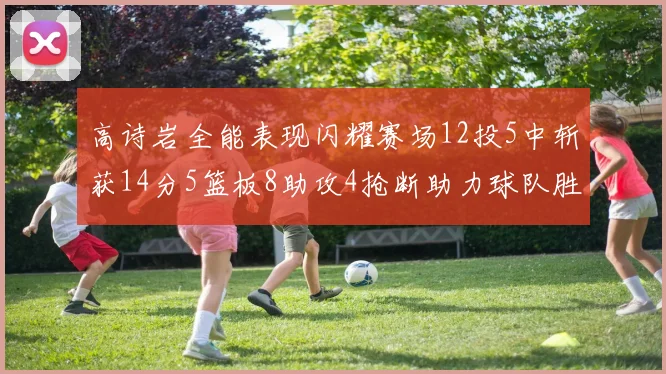 高诗岩全能表现闪耀赛场12投5中斩获14分5篮板8助攻4抢断助力球队胜利