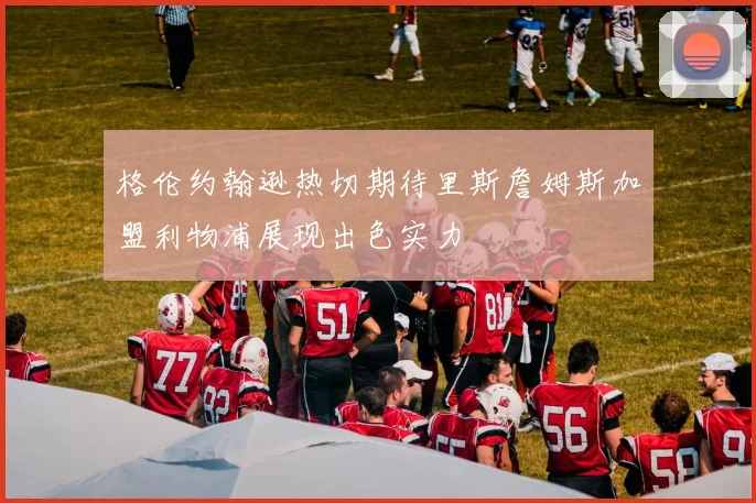 格伦约翰逊热切期待里斯詹姆斯加盟利物浦展现出色实力