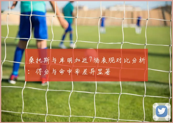 桑托斯与库明加近7场表现对比分析：得分与命中率差异显著