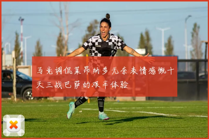 马竞调侃莱昂纳多无奈表情感慨十天三战巴萨的艰辛体验