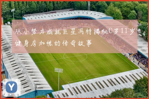 从小努力成就巨星冯特揭秘C罗11岁健身房加练的传奇故事