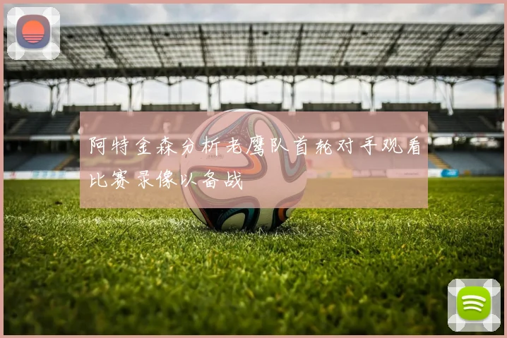 阿特金森分析老鹰队首轮对手观看比赛录像以备战