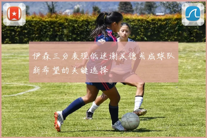 伊森三分表现低迷谢泼德或成球队新希望的关键选择