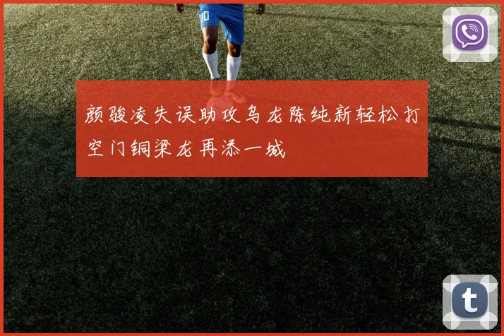 颜骏凌失误助攻乌龙陈纯新轻松打空门铜梁龙再添一城