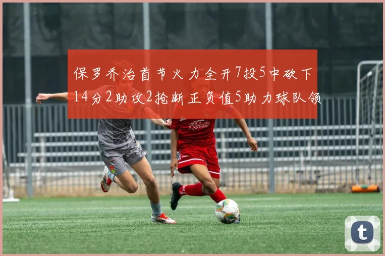 保罗乔治首节火力全开7投5中砍下14分2助攻2抢断正负值5助力球队领先