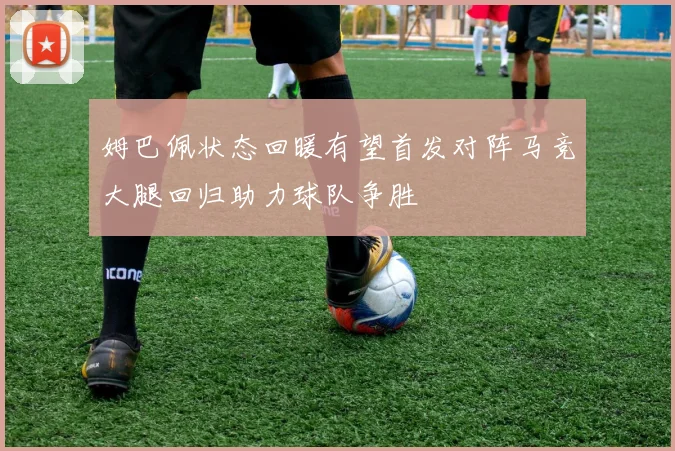姆巴佩状态回暖有望首发对阵马竞大腿回归助力球队争胜