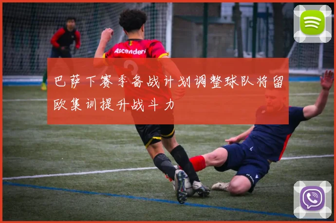 巴萨下赛季备战计划调整球队将留欧集训提升战斗力