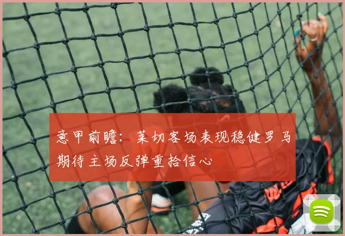 意甲前瞻：莱切客场表现稳健罗马期待主场反弹重拾信心