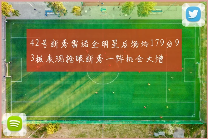 42号新秀雷诺全明星后场均179分93板表现抢眼新秀一阵机会大增