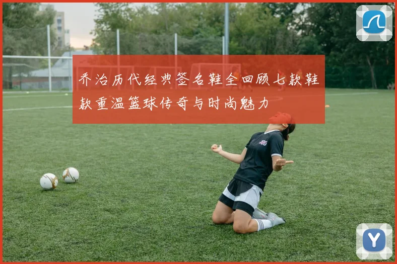乔治历代经典签名鞋全回顾七款鞋款重温篮球传奇与时尚魅力
